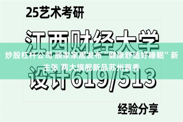 炒股杠杆公司 顾家家居发布“健康舒适好睡眠”新主张 两大旗舰新品苏州首秀