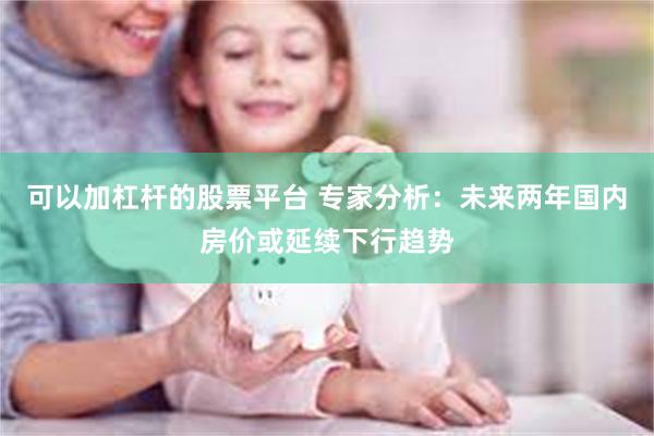 可以加杠杆的股票平台 专家分析：未来两年国内房价或延续下行趋势