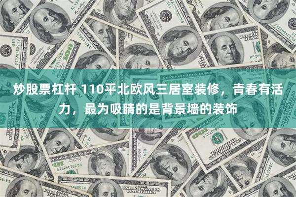 炒股票杠杆 110平北欧风三居室装修，青春有活力，最为吸睛的是背景墙的装饰