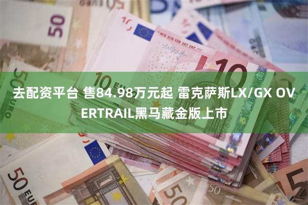 去配资平台 售84.98万元起 雷克萨斯LX/GX OVERTRAIL黑马藏金版上市