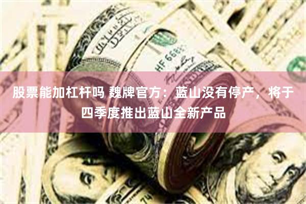 股票能加杠杆吗 魏牌官方：蓝山没有停产，将于四季度推出蓝山全新产品