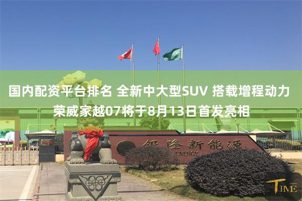 国内配资平台排名 全新中大型SUV 搭载增程动力 荣威家越07将于8月13日首发亮相