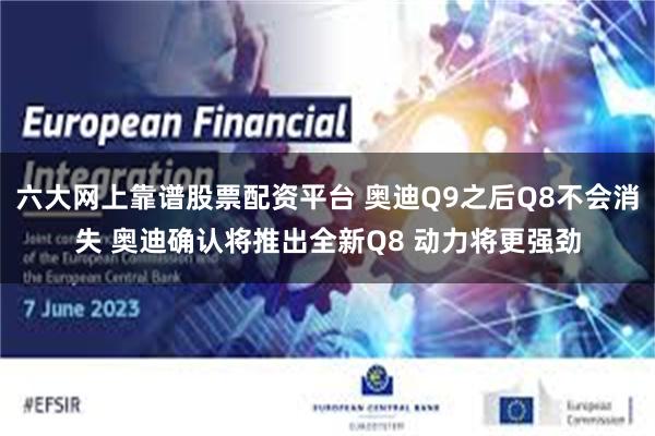 六大网上靠谱股票配资平台 奥迪Q9之后Q8不会消失 奥迪确认将推出全新Q8 动力将更强劲
