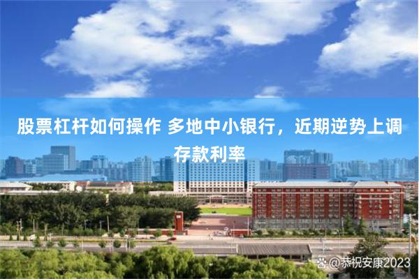 股票杠杆如何操作 多地中小银行，近期逆势上调存款利率