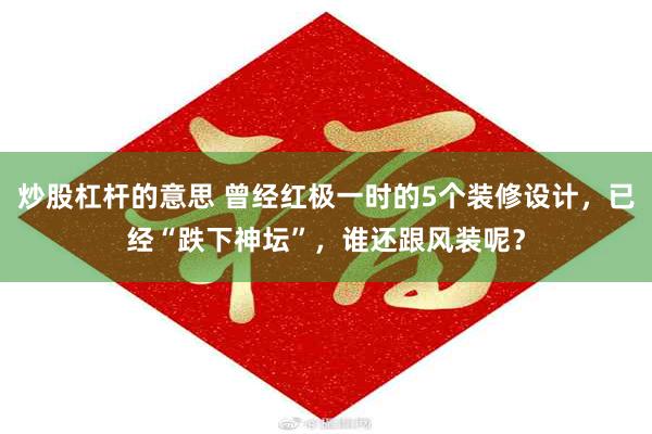 炒股杠杆的意思 曾经红极一时的5个装修设计，已经“跌下神坛”，谁还跟风装呢？