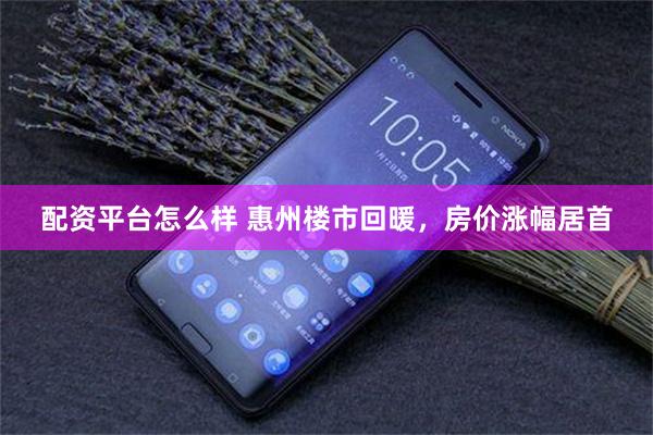 配资平台怎么样 惠州楼市回暖,房价涨幅居首