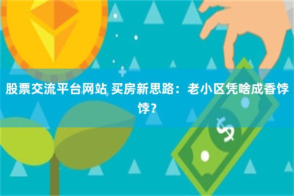 股票交流平台网站 买房新思路：老小区凭啥成香饽饽？