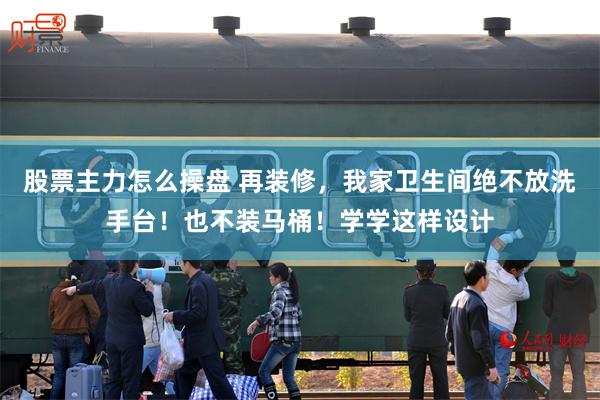 股票主力怎么操盘 再装修，我家卫生间绝不放洗手台！也不装马桶！学学这样设计