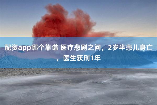 配资app哪个靠谱 医疗悲剧之问，2岁半患儿身亡，医生获刑1年