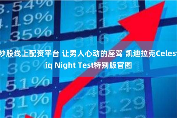 炒股线上配资平台 让男人心动的座驾 凯迪拉克Celestiq Night Test特别版官图