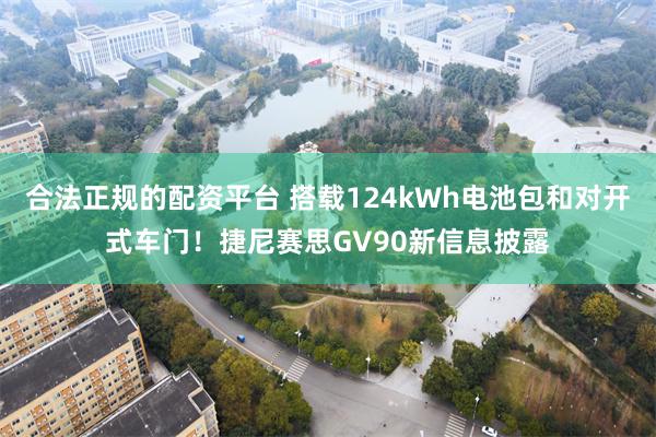 合法正规的配资平台 搭载124kWh电池包和对开式车门!捷尼赛思GV90新信息披露