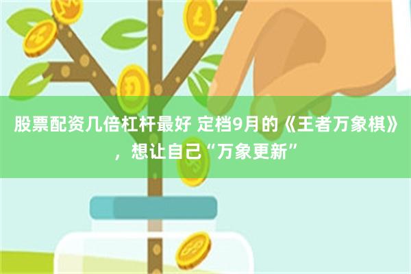 股票配资几倍杠杆最好 定档9月的《王者万象棋》，想让自己“万象更新”