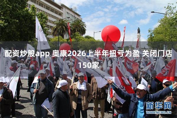配资炒股app 奥康2026上半年扭亏为盈 关闭门店150家