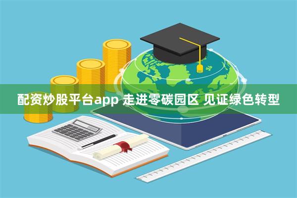 配资炒股平台app 走进零碳园区 见证绿色转型