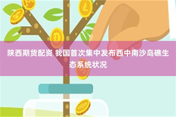 陕西期货配资 我国首次集中发布西中南沙岛礁生态系统状况