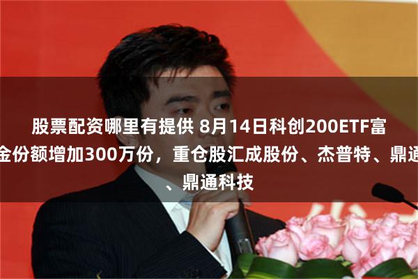 股票配资哪里有提供 8月14日科创200ETF富国基金份额增加300万份，重仓股汇成股份、杰普特、鼎通科技