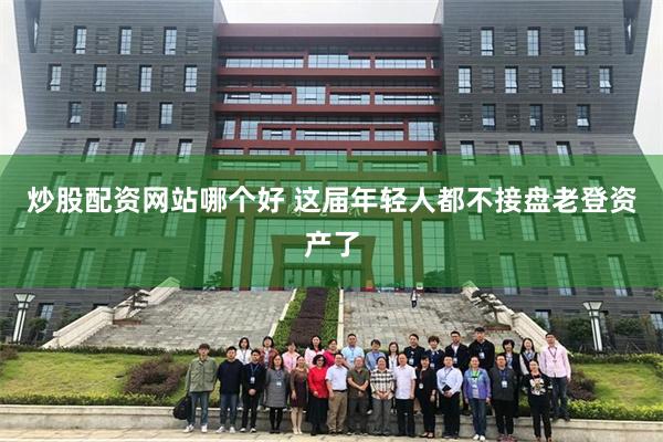 炒股配资网站哪个好 这届年轻人都不接盘老登资产了