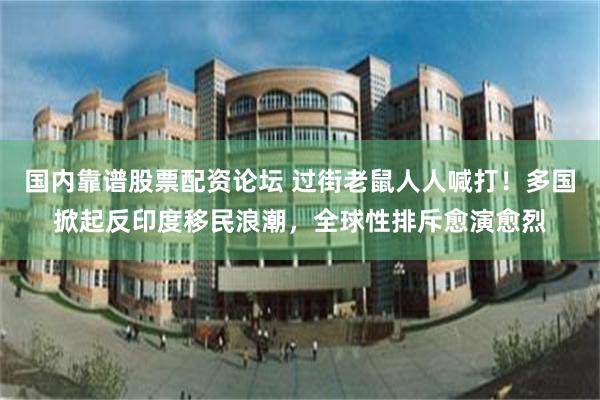 国内靠谱股票配资论坛 过街老鼠人人喊打！多国掀起反印度移民浪潮，全球性排斥愈演愈烈