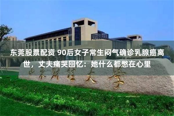 东莞股票配资 90后女子常生闷气确诊乳腺癌离世，丈夫痛哭回忆：她什么都憋在心里