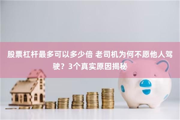 股票杠杆最多可以多少倍 老司机为何不愿他人驾驶？3个真实原因揭秘