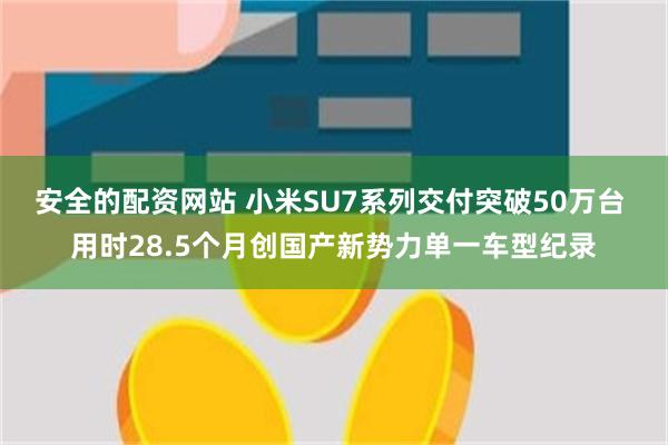 安全的配资网站 小米SU7系列交付突破50万台 用时28.5个月创国产新势力单一车型纪录