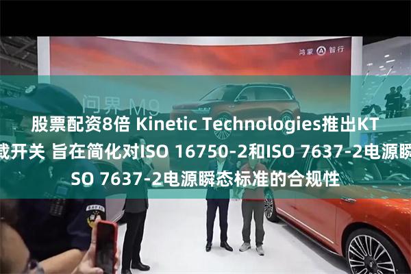 股票配资8倍 Kinetic Technologies推出KTS1642Q汽车负载开关 旨在简化对ISO 16750-2和ISO 7637-2电源瞬态标准的合规性