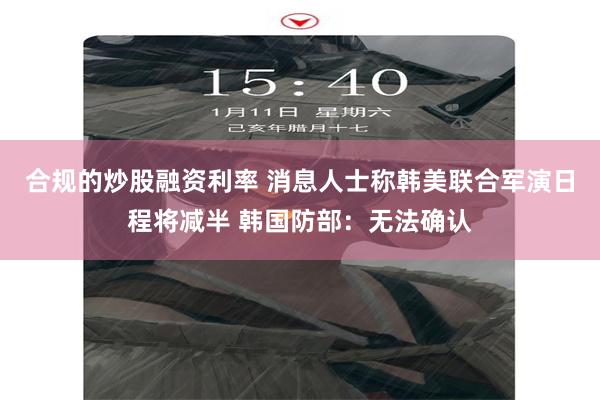 合规的炒股融资利率 消息人士称韩美联合军演日程将减半 韩国防部：无法确认