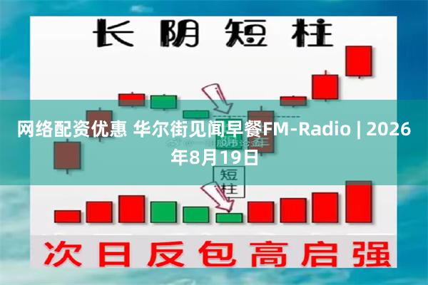 网络配资优惠 华尔街见闻早餐FM-Radio | 2026年8月19日