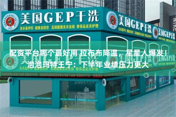 配资平台哪个最好用 拉布布降温，星星人爆发！泡泡玛特王宁：下半年业绩压力更大