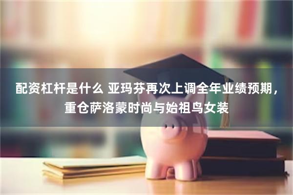 配资杠杆是什么 亚玛芬再次上调全年业绩预期，重仓萨洛蒙时尚与始祖鸟女装