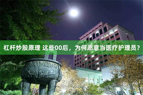 杠杆炒股原理 这些00后，为何愿意当医疗护理员？