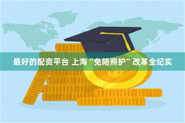 最好的配资平台 上海“免陪照护”改革全纪实