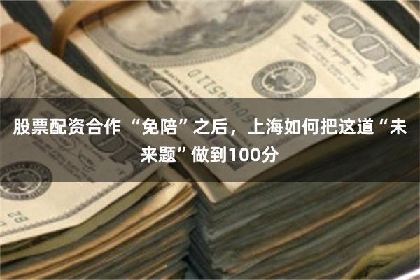 股票配资合作 “免陪”之后,上海如何把这道“未来题”做到100分