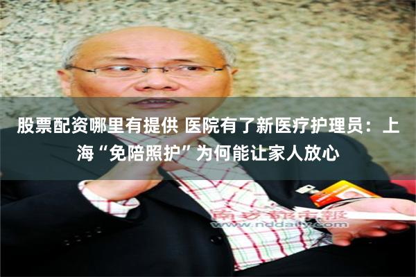 股票配资哪里有提供 医院有了新医疗护理员：上海“免陪照护”为何能让家人放心