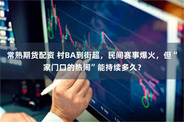 常熟期货配资 村BA到街超,民间赛事爆火,但“家门口的热闹”能持续多久?