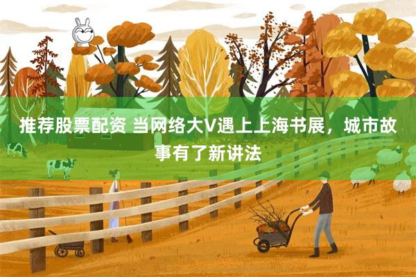 推荐股票配资 当网络大V遇上上海书展，城市故事有了新讲法