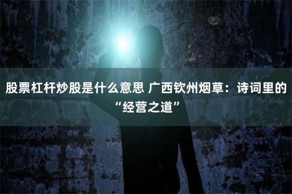 股票杠杆炒股是什么意思 广西钦州烟草:诗词里的“经营之道”