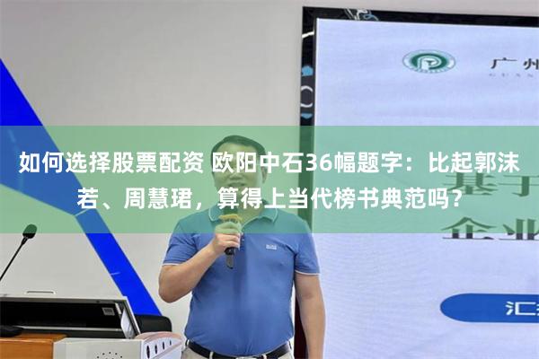 如何选择股票配资 欧阳中石36幅题字：比起郭沫若、周慧珺，算得上当代榜书典范吗？