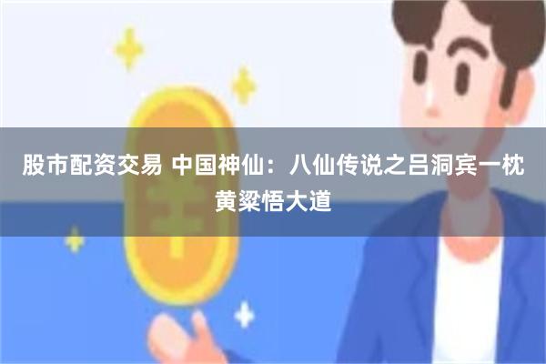 股市配资交易 中国神仙：八仙传说之吕洞宾一枕黄粱悟大道