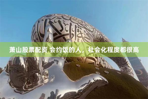 萧山股票配资 会约饭的人，社会化程度都很高