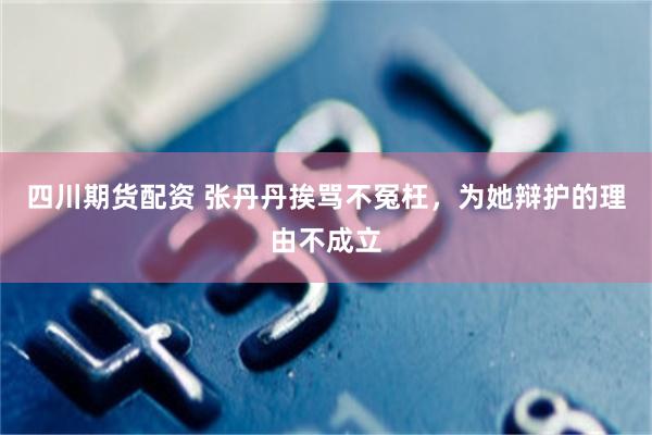 四川期货配资 张丹丹挨骂不冤枉，为她辩护的理由不成立