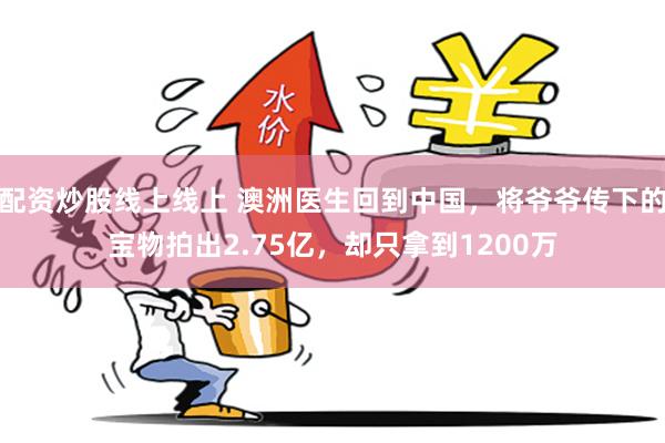 配资炒股线上线上 澳洲医生回到中国，将爷爷传下的宝物拍出2.75亿，却只拿到1200万