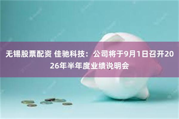 无锡股票配资 佳驰科技：公司将于9月1日召开2026年半年度业绩说明会