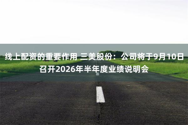 线上配资的重要作用 三美股份：公司将于9月10日召开2026年半年度业绩说明会