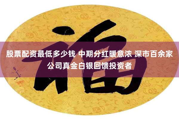 股票配资最低多少钱 中期分红暖意浓 深市百余家公司真金白银回馈投资者
