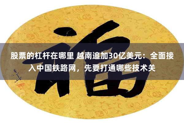股票的杠杆在哪里 越南追加30亿美元：全面接入中国铁路网，先要打通哪些技术关