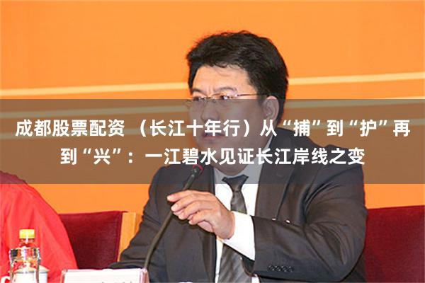 成都股票配资 （长江十年行）从“捕”到“护”再到“兴”：一江碧水见证长江岸线之变