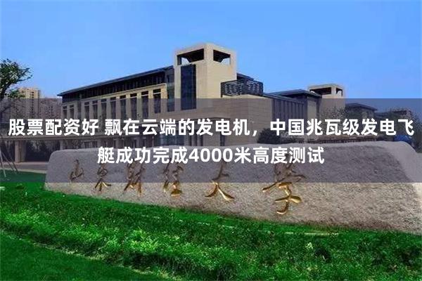 股票配资好 飘在云端的发电机,中国兆瓦级发电飞艇成功完成4000米高度测试
