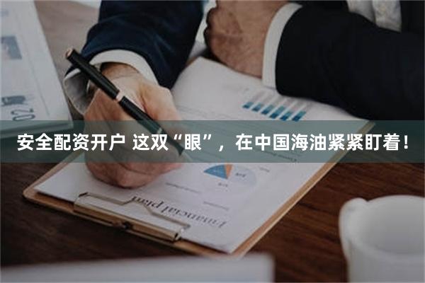 安全配资开户 这双“眼”，在中国海油紧紧盯着！