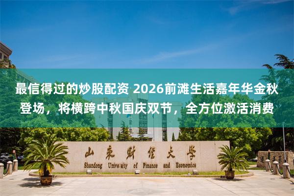 最信得过的炒股配资 2026前滩生活嘉年华金秋登场，将横跨中秋国庆双节，全方位激活消费